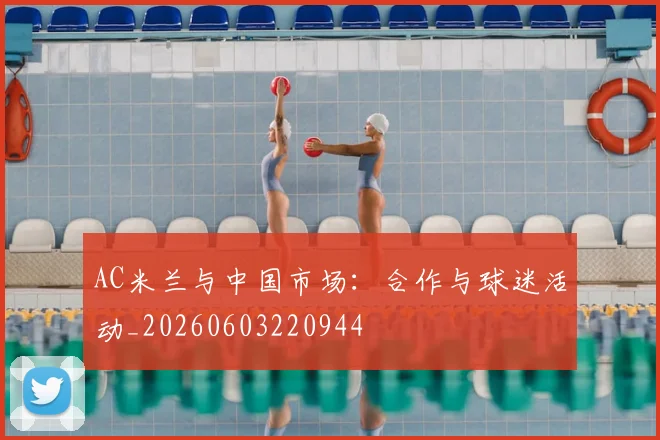 AC米兰与中国市场：合作与球迷活动_20260603220944