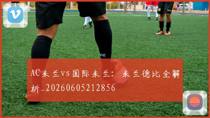 AC米兰vs国际米兰:米兰德比全解析_20260605212856