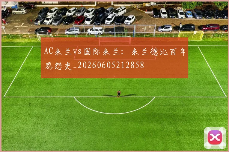 AC米兰vs国际米兰：米兰德比百年恩怨史_20260605212858